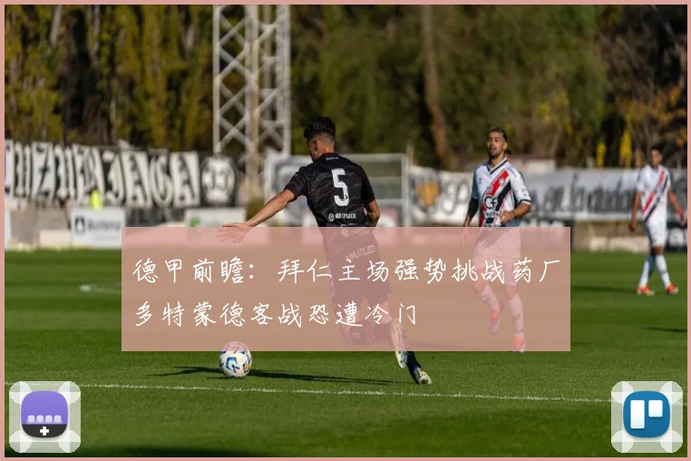 德甲前瞻：拜仁主场强势挑战药厂多特蒙德客战恐遭冷门
