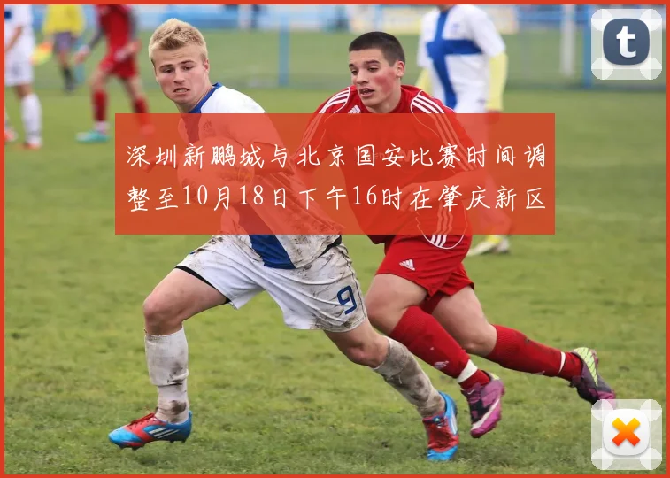 深圳新鹏城与北京国安比赛时间调整至10月18日下午16时在肇庆新区举行