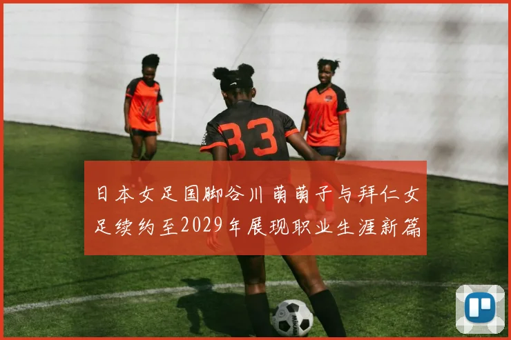 日本女足国脚谷川萌萌子与拜仁女足续约至2029年展现职业生涯新篇章