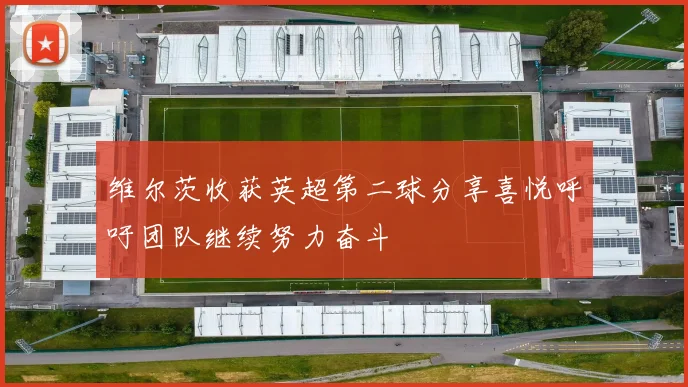 维尔茨收获英超第二球分享喜悦呼吁团队继续努力奋斗