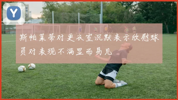 斯帕莱蒂对更衣室沉默表示欣慰球员对表现不满显而易见