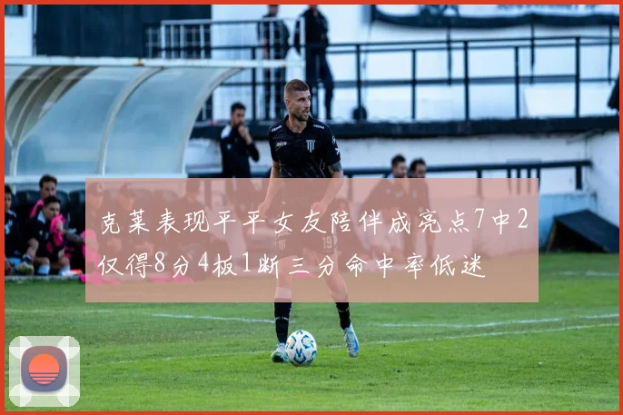 克莱表现平平女友陪伴成亮点7中2仅得8分4板1断三分命中率低迷