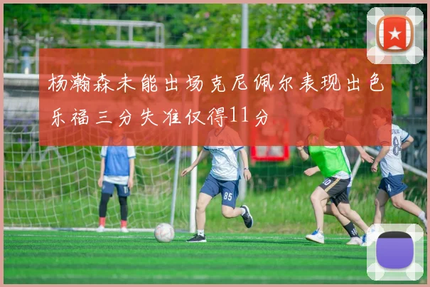 杨瀚森未能出场克尼佩尔表现出色乐福三分失准仅得11分
