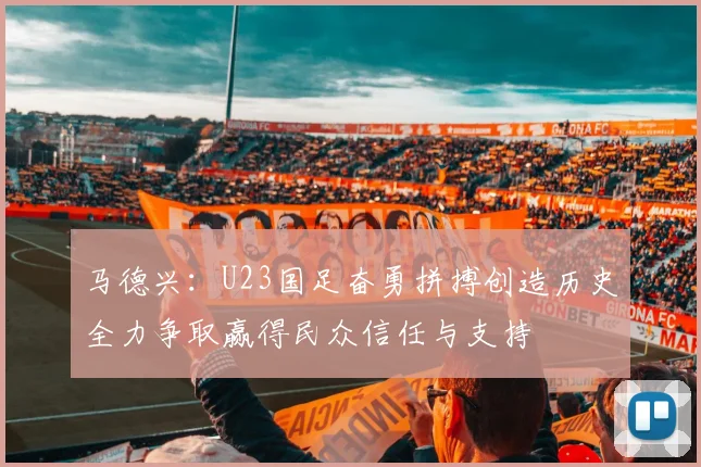 马德兴：U23国足奋勇拼搏创造历史全力争取赢得民众信任与支持