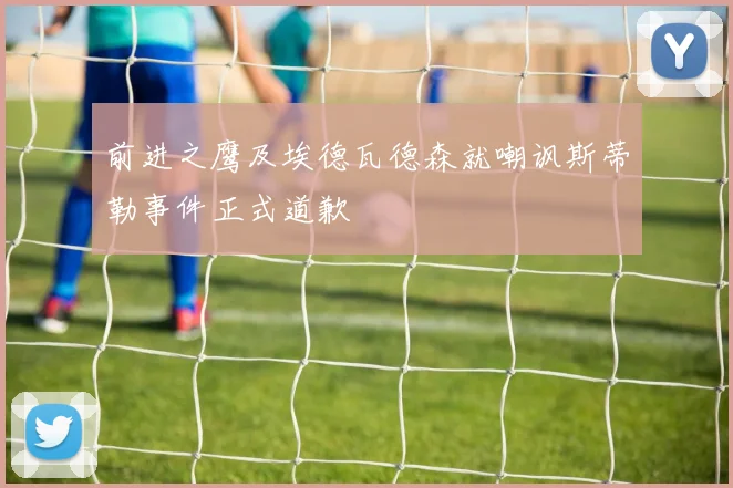 前进之鹰及埃德瓦德森就嘲讽斯蒂勒事件正式道歉