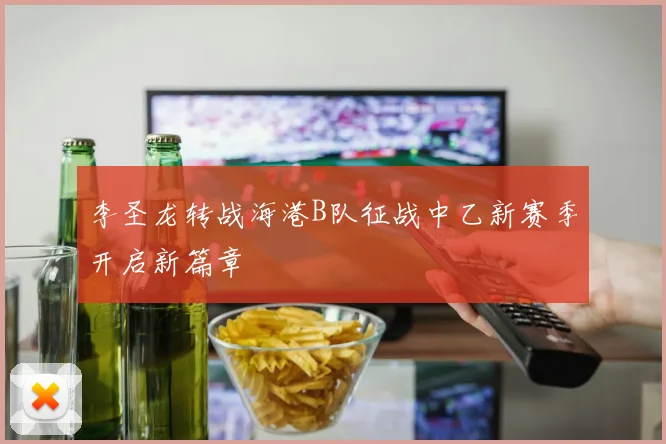 李圣龙转战海港B队征战中乙新赛季开启新篇章