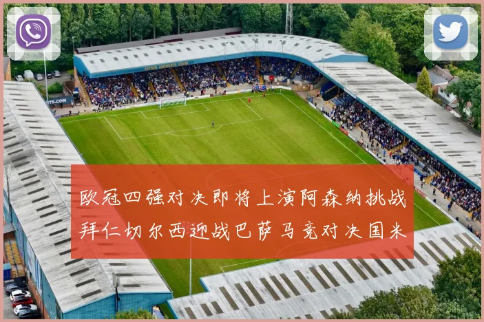 欧冠四强对决即将上演阿森纳挑战拜仁切尔西迎战巴萨马竞对决国米