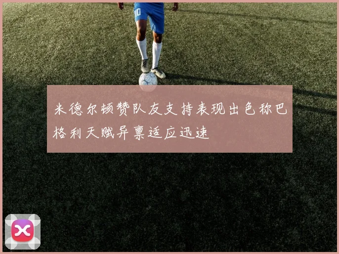 米德尔顿赞队友支持表现出色称巴格利天赋异禀适应迅速