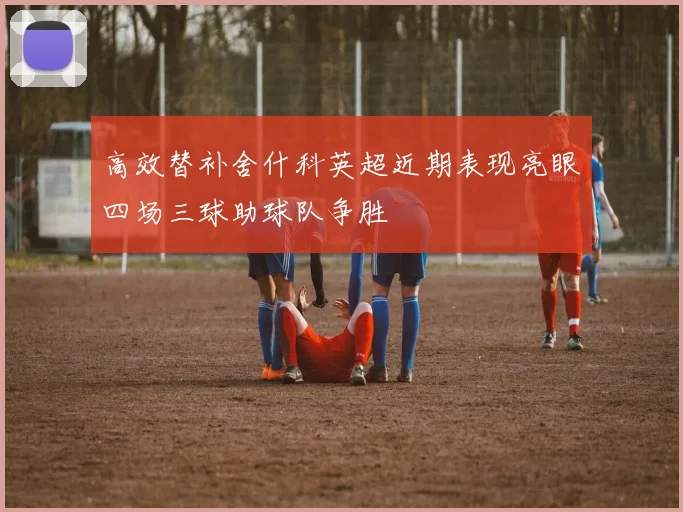 高效替补舍什科英超近期表现亮眼四场三球助球队争胜